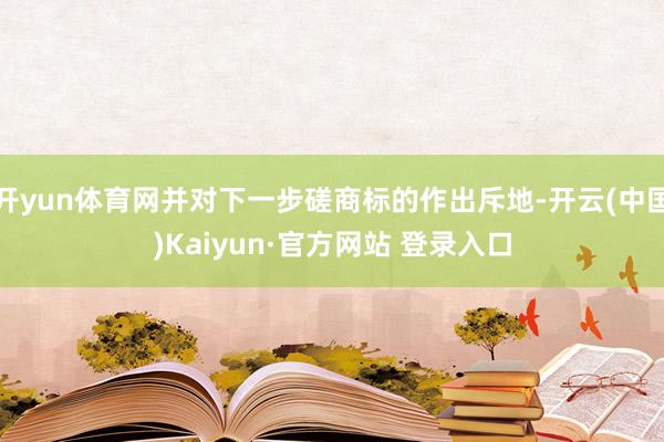 开yun体育网并对下一步磋商标的作出斥地-开云(中国)Kaiyun·官方网站 登录入口