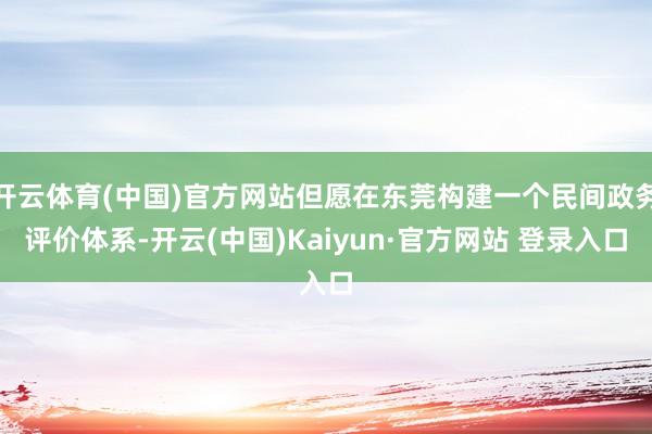 开云体育(中国)官方网站但愿在东莞构建一个民间政务评价体系-开云(中国)Kaiyun·官方网站 登录入口