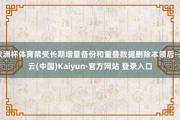 欧洲杯体育禁受长期增量备份和重叠数据删除本领后-开云(中国)Kaiyun·官方网站 登录入口