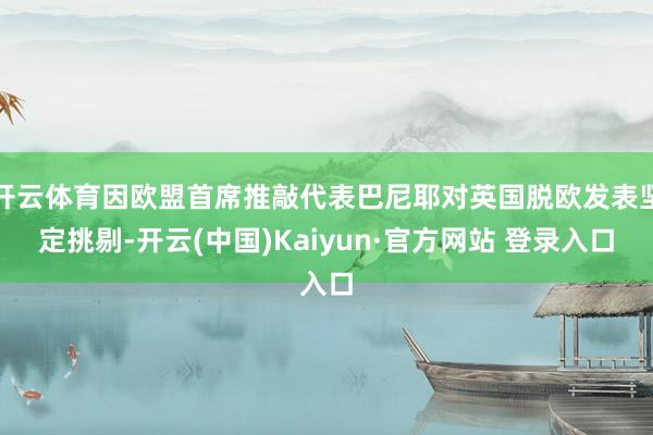 开云体育因欧盟首席推敲代表巴尼耶对英国脱欧发表坚定挑剔-开云(中国)Kaiyun·官方网站 登录入口