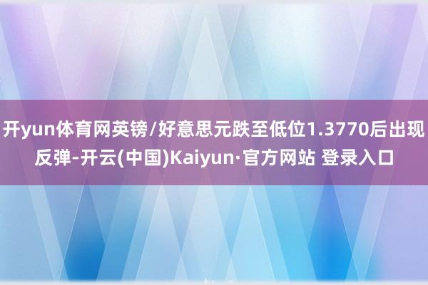 开yun体育网英镑/好意思元跌至低位1.3770后出现反弹-开云(中国)Kaiyun·官方网站 登录入口