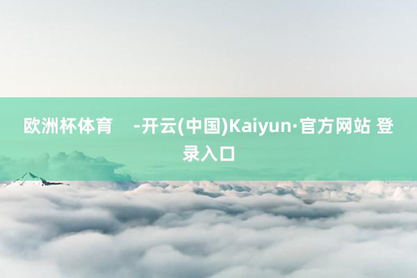 欧洲杯体育    -开云(中国)Kaiyun·官方网站 登录入口