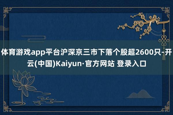 体育游戏app平台沪深京三市下落个股超2600只-开云(中国)Kaiyun·官方网站 登录入口