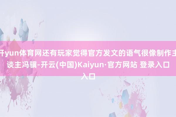 开yun体育网还有玩家觉得官方发文的语气很像制作主谈主冯骥-开云(中国)Kaiyun·官方网站 登录入口