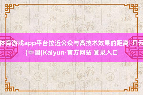 体育游戏app平台拉近公众与高技术效果的距离-开云(中国)Kaiyun·官方网站 登录入口