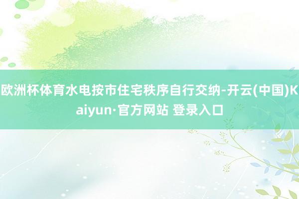 欧洲杯体育水电按市住宅秩序自行交纳-开云(中国)Kaiyun·官方网站 登录入口