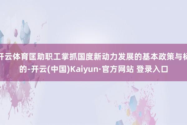 开云体育匡助职工掌抓国度新动力发展的基本政策与标的-开云(中国)Kaiyun·官方网站 登录入口