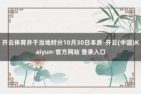 开云体育并于当地时分10月30日本质-开云(中国)Kaiyun·官方网站 登录入口