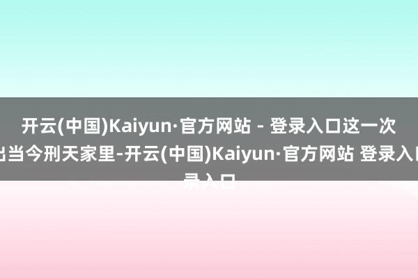 开云(中国)Kaiyun·官方网站 - 登录入口这一次出当今刑天家里-开云(中国)Kaiyun·官方网站 登录入口