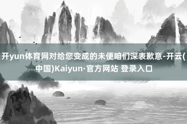 开yun体育网对给您变成的未便咱们深表歉意-开云(中国)Kaiyun·官方网站 登录入口
