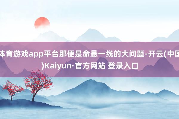 体育游戏app平台那便是命悬一线的大问题-开云(中国)Kaiyun·官方网站 登录入口