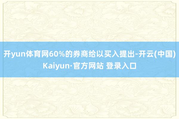 开yun体育网60%的券商给以买入提出-开云(中国)Kaiyun·官方网站 登录入口