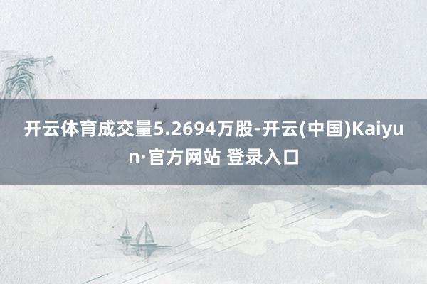 开云体育成交量5.2694万股-开云(中国)Kaiyun·官方网站 登录入口