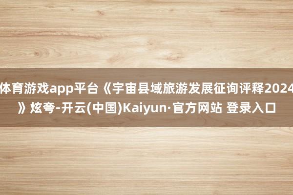 体育游戏app平台《宇宙县域旅游发展征询评释2024》炫夸-开云(中国)Kaiyun·官方网站 登录入口