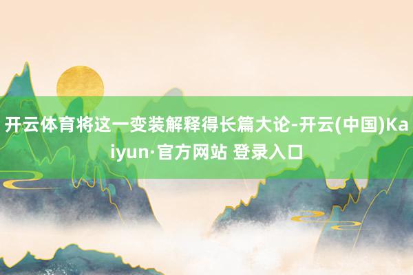 开云体育将这一变装解释得长篇大论-开云(中国)Kaiyun·官方网站 登录入口