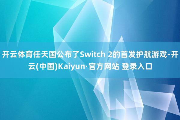 开云体育任天国公布了Switch 2的首发护航游戏-开云(中国)Kaiyun·官方网站 登录入口