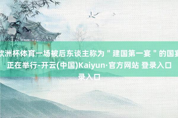 欧洲杯体育一场被后东谈主称为＂建国第一宴＂的国宴正在举行-开云(中国)Kaiyun·官方网站 登录入口