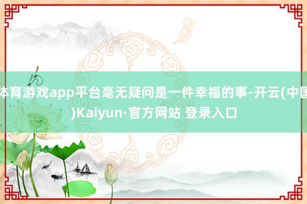 体育游戏app平台毫无疑问是一件幸福的事-开云(中国)Kaiyun·官方网站 登录入口