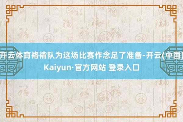开云体育袼褙队为这场比赛作念足了准备-开云(中国)Kaiyun·官方网站 登录入口