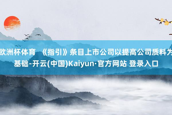 欧洲杯体育  《指引》条目上市公司以提高公司质料为基础-开云(中国)Kaiyun·官方网站 登录入口