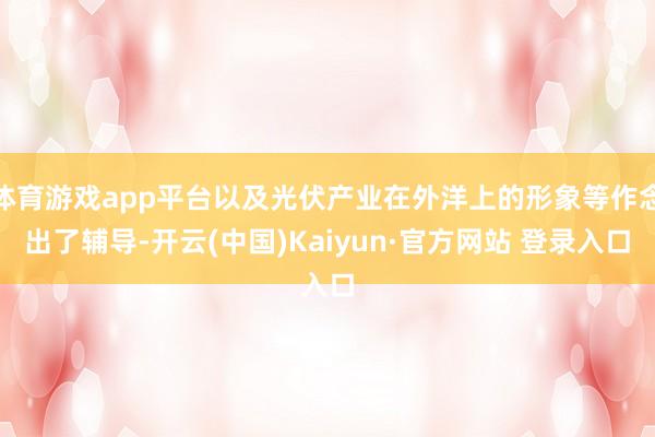 体育游戏app平台以及光伏产业在外洋上的形象等作念出了辅导-开云(中国)Kaiyun·官方网站 登录入口