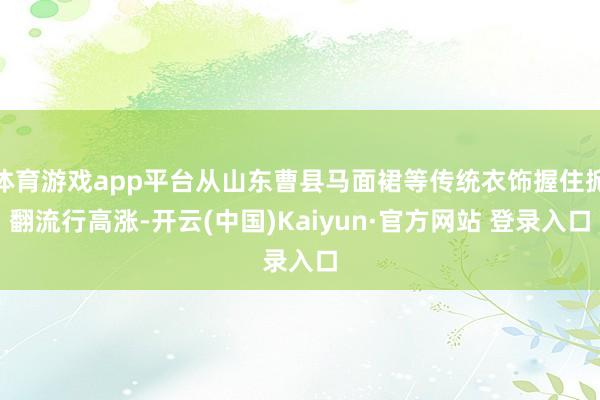 体育游戏app平台从山东曹县马面裙等传统衣饰握住掀翻流行高涨-开云(中国)Kaiyun·官方网站 登录入口