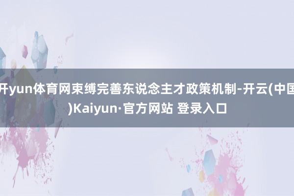 开yun体育网束缚完善东说念主才政策机制-开云(中国)Kaiyun·官方网站 登录入口