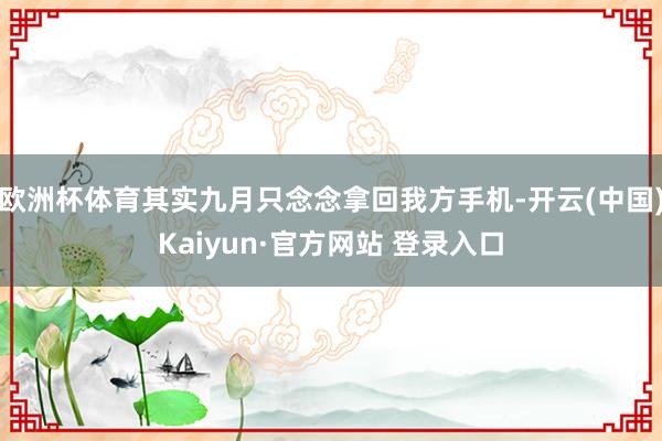 欧洲杯体育其实九月只念念拿回我方手机-开云(中国)Kaiyun·官方网站 登录入口