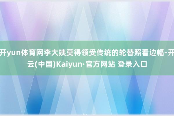 开yun体育网李大姨莫得领受传统的轮替照看边幅-开云(中国)Kaiyun·官方网站 登录入口