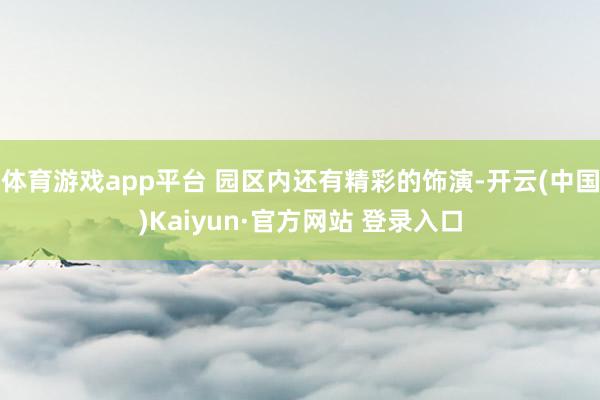 体育游戏app平台 园区内还有精彩的饰演-开云(中国)Kaiyun·官方网站 登录入口