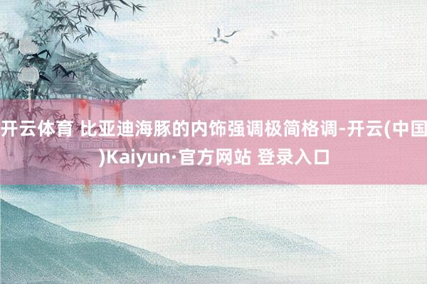 开云体育 比亚迪海豚的内饰强调极简格调-开云(中国)Kaiyun·官方网站 登录入口