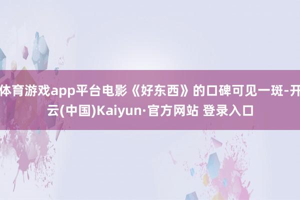 体育游戏app平台电影《好东西》的口碑可见一斑-开云(中国)Kaiyun·官方网站 登录入口