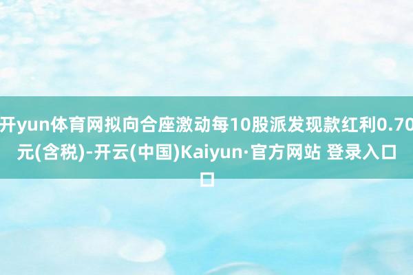 开yun体育网拟向合座激动每10股派发现款红利0.70元(含税)-开云(中国)Kaiyun·官方网站 登录入口