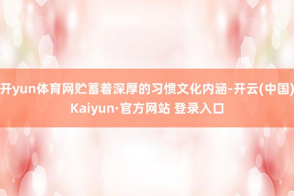 开yun体育网贮蓄着深厚的习惯文化内涵-开云(中国)Kaiyun·官方网站 登录入口