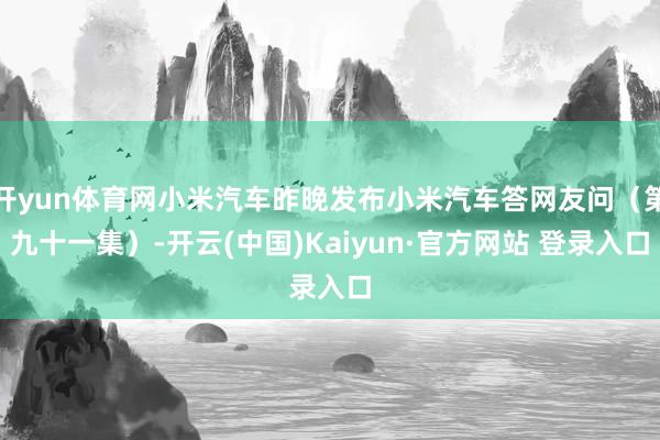 开yun体育网小米汽车昨晚发布小米汽车答网友问（第九十一集）-开云(中国)Kaiyun·官方网站 登录入口