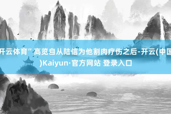 开云体育”高览自从陆信为他割肉疗伤之后-开云(中国)Kaiyun·官方网站 登录入口