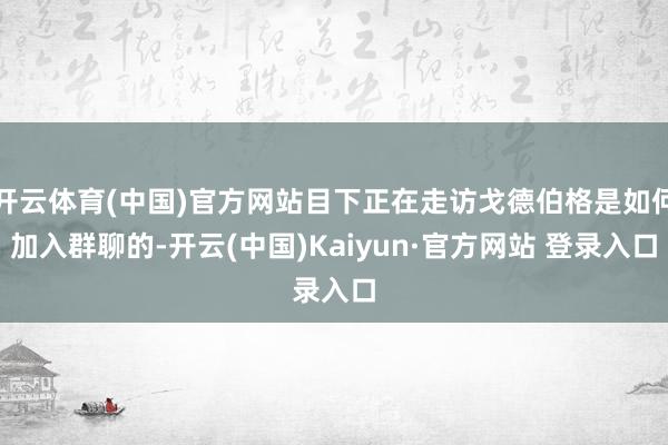 开云体育(中国)官方网站目下正在走访戈德伯格是如何加入群聊的-开云(中国)Kaiyun·官方网站 登录入口