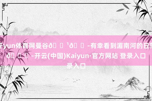 开yun体育网曼谷🇹🇭有幸看到湄南河的日落🌄-开云(中国)Kaiyun·官方网站 登录入口