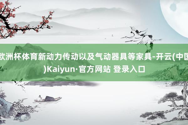 欧洲杯体育新动力传动以及气动器具等家具-开云(中国)Kaiyun·官方网站 登录入口