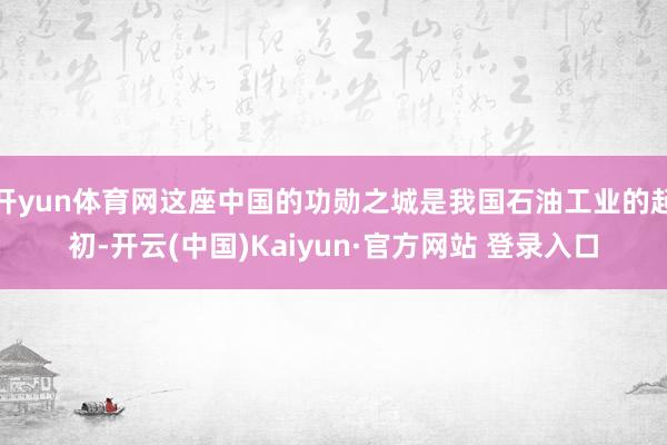 开yun体育网这座中国的功勋之城是我国石油工业的起初-开云(中国)Kaiyun·官方网站 登录入口