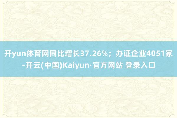 开yun体育网同比增长37.26%；办证企业4051家-开云(中国)Kaiyun·官方网站 登录入口