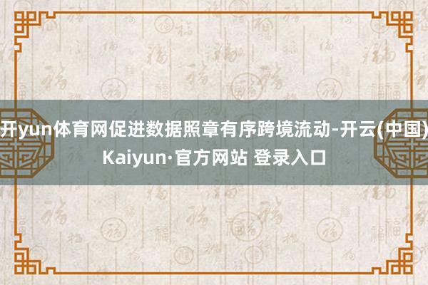 开yun体育网促进数据照章有序跨境流动-开云(中国)Kaiyun·官方网站 登录入口