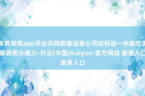 体育游戏app平台共同酌量证券公司如何进一步助力发展新质分娩力-开云(中国)Kaiyun·官方网站 登录入口