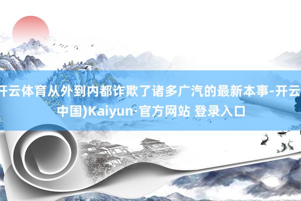 开云体育从外到内都诈欺了诸多广汽的最新本事-开云(中国)Kaiyun·官方网站 登录入口