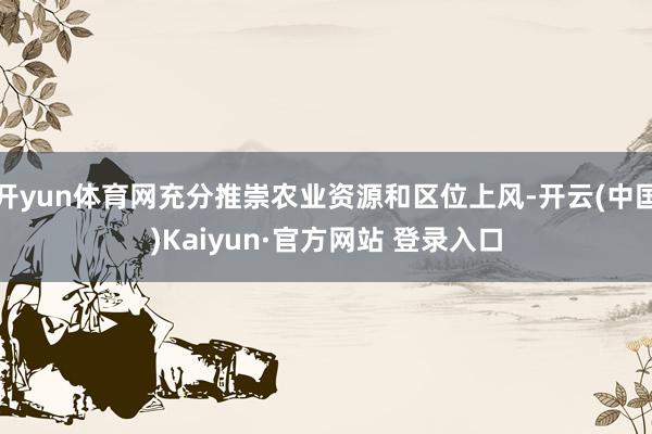 开yun体育网充分推崇农业资源和区位上风-开云(中国)Kaiyun·官方网站 登录入口
