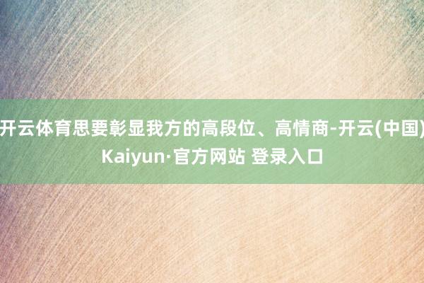 开云体育思要彰显我方的高段位、高情商-开云(中国)Kaiyun·官方网站 登录入口