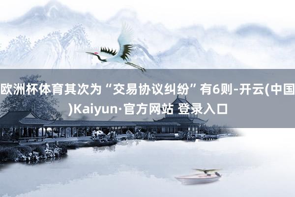 欧洲杯体育其次为“交易协议纠纷”有6则-开云(中国)Kaiyun·官方网站 登录入口