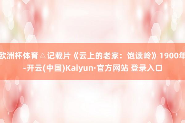 欧洲杯体育△记载片《云上的老家：饱读岭》1900年-开云(中国)Kaiyun·官方网站 登录入口