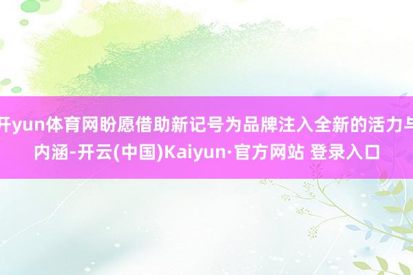 开yun体育网盼愿借助新记号为品牌注入全新的活力与内涵-开云(中国)Kaiyun·官方网站 登录入口