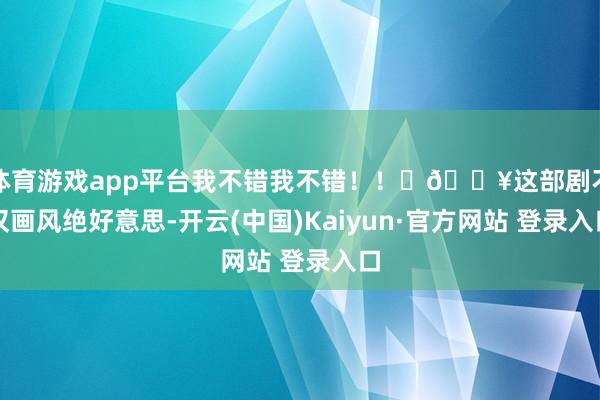 体育游戏app平台我不错我不错!! 🔥这部剧不仅画风绝好意思-开云(中国)Kaiyun·官方网站 登录入口